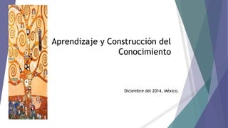 Aprendizaje y Construcción del
Conocimiento
Diciembre del 2014, México.
 