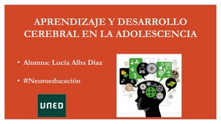 APRENDIZAJE Y DESARROLLO
CEREBRAL EN LA ADOLESCENCIA
• Alumna: Lucía Alba Díaz
• #Neuroeducación
 