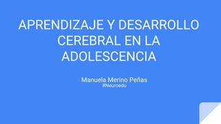APRENDIZAJE Y DESARROLLO
CEREBRAL EN LA
ADOLESCENCIA
Manuela Merino Peñas
#Neuroedu
 