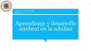 Aprendizaje y desarrollo
cerebral en la adultez
Alumna: Lucía Alba Díaz
#Neuroedu
 