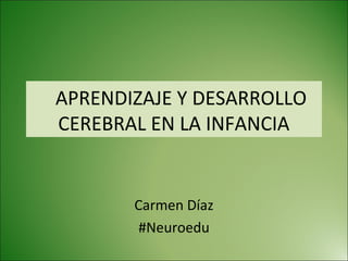 APRENDIZAJE Y DESARROLLO
CEREBRAL EN LA INFANCIA
Carmen Díaz
#Neuroedu
 