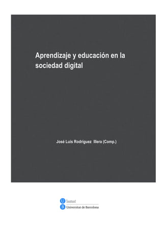  
Aprendizaje y educación en la
sociedad digital
José Luis Rodríguez Illera (Comp.)
	
   	
  
	
  
 