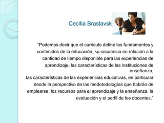 Cecilia Braslavsky
“Podemos decir que el curriculo define los fundamentos y
contenidos de la educación, su secuencia en re...
