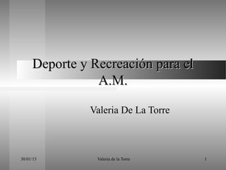 30/01/15 Valeria de la Torre 1
Deporte y Recreación para elDeporte y Recreación para el
A.M.A.M.
Valeria De La Torre
 