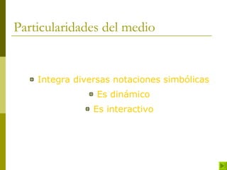 Particularidades del medio Integra diversas notaciones simbólicas Es dinámico Es interactivo 