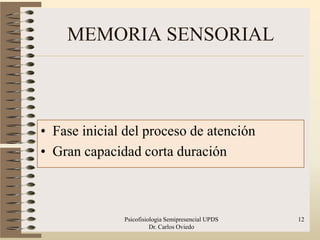 MEMORIA SENSORIAL



• Fase inicial del proceso de atención
• Gran capacidad corta duración



              Psicofisiologia Semipresencial UPDS   12
                        Dr. Carlos Oviedo
 