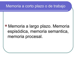 Memoria a corto plazo o de trabajo
Memoria a largo plazo. Memoria
espisódica, memoria semantica,
memoria procesal.
 