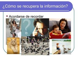 ¿Cómo se recupera la información?
Acordarse de recordar
 