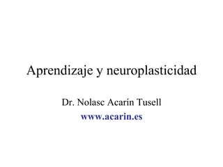 Aprendizaje y neuroplasticidad

      Dr. Nolasc Acarín Tusell
          www.acarin.es
 