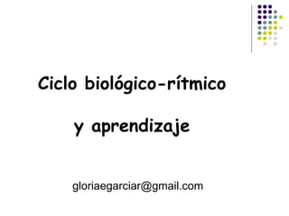 Ciclo biológico-rítmico
y aprendizaje
gloriaegarciar@gmail.com
 
