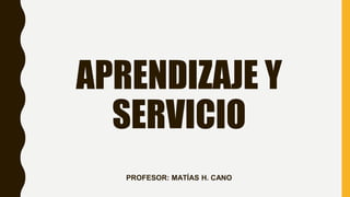 APRENDIZAJE Y
SERVICIO
PROFESOR: MATÍAS H. CANO
 