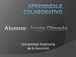 Aprendizale Colaborativo Alumno:  Jorge Olmedo Universidad Autónoma de la Asunción 