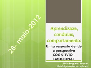 Aprendizaxe,
   condutas,
comportamento:
Unha resposta dende
   a perspectiva
   COGNITVIO -
   EMOCIONAL
            Silvia Folgueira Puente
     silviafolgueira@edu.xunta.es
 
