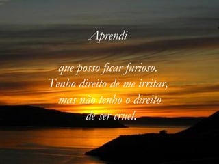 Aprendi  que posso ficar furioso.  Tenho direito de me irritar,  mas não tenho o direito  de ser cruel. 