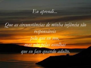 Eu aprendi...  Que as circunstâncias de minha infância são responsáveis  pelo que eu sou,  mas não pelas escolhas  que eu faço quando adulto. 