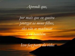 Aprendi que,  por mais que eu queira  proteger os meus filhos,  eles vão se machucar  e eu também.    Isso faz parte da vida. 