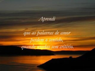 Aprendi  que as palavras de amor  perdem o sentido,  quando usadas sem critério. 