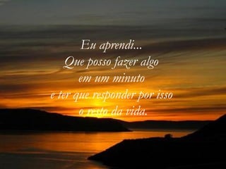 Eu aprendi...  Que posso fazer algo  em um minuto  e ter que responder por isso  o resto da vida. 