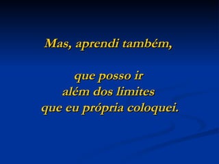 Mas, aprendi também,  que posso ir  além dos limites  que eu própria coloquei. 