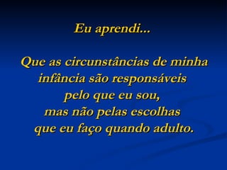 Eu aprendi...  Que as circunstâncias de minha infância são responsáveis  pelo que eu sou,  mas não pelas escolhas  que eu faço quando adulto. 