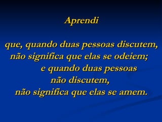 Aprendi que, quando duas pessoas discutem, não significa que elas se odeiem;    e quando duas pessoas  não discutem,  não significa que elas se amem. 