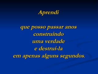 Aprendi  que posso passar anos  construindo  uma verdade  e destruí-la  em apenas alguns segundos . 