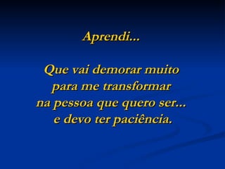 Aprendi...  Que vai demorar muito  para me transformar  na pessoa que quero ser...  e devo ter paciência. 