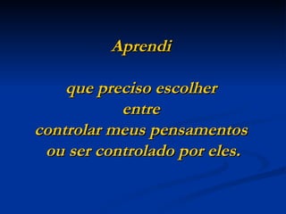 Aprendi  que preciso escolher  entre  controlar meus pensamentos  ou ser controlado por eles. 
