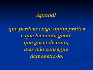 Aprendi  que perdoar exige muita prática e que há muita gente  que gosta de mim,  mas não consegue  demonstrá-lo. 
