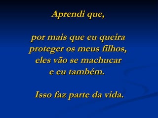 Aprendi que,  por mais que eu queira  proteger os meus filhos,  eles vão se machucar  e eu também.    Isso faz parte da vida. 