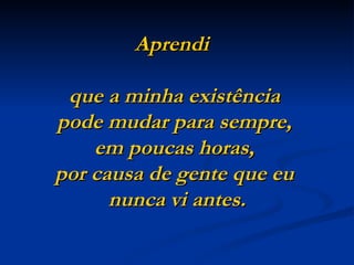 Aprendi  que a minha existência  pode mudar para sempre,  em poucas horas,  por causa de gente que eu  nunca vi antes. 