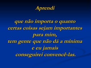 Aprendi  que não importa o quanto  certas coisas sejam importantes  para mim,  tem gente que não dá a mínima  e eu jamais  conseguirei convencê-las. 