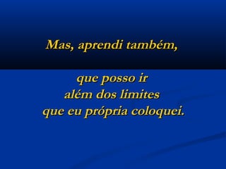 Mas, aprendi também,  que posso ir  além dos limites  que eu própria coloquei. 