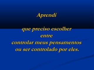 Aprendi  que preciso escolher  entre  controlar meus pensamentos  ou ser controlado por eles. 