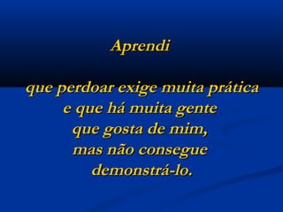 Aprendi  que perdoar exige muita prática e que há muita gente  que gosta de mim,  mas não consegue  demonstrá-lo. 