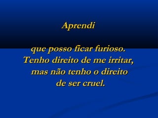 Aprendi  que posso ficar furioso.  Tenho direito de me irritar,  mas não tenho o direito  de ser cruel. 