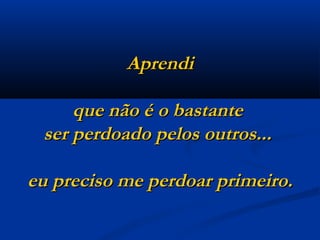 Aprendi que não é o bastante  ser perdoado pelos outros...  eu preciso me perdoar primeiro. 