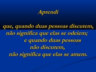 Aprendi que, quando duas pessoas discutem, não significa que elas se odeiem;    e quando duas pessoas  não discutem,  não significa que elas se amem. 