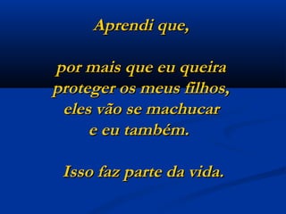 Aprendi que,  por mais que eu queira  proteger os meus filhos,  eles vão se machucar  e eu também.    Isso faz parte da vida. 