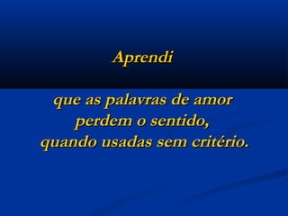 Aprendi  que as palavras de amor  perdem o sentido,  quando usadas sem critério. 