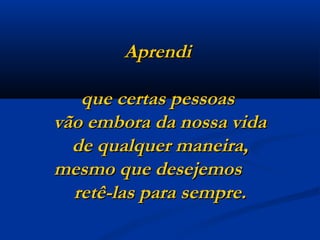 Aprendi  que certas pessoas  vão embora da nossa vida  de qualquer maneira,  mesmo que desejemos  retê-las para sempre. 