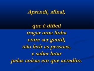 Aprendi, afinal,  que é difícil  traçar uma linha  entre ser gentil,  não ferir as pessoas,  e saber lutar  pelas coisas em que acredito.  