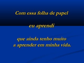 Com essa folha de papel  eu aprendi  que ainda tenho muito  a aprender em minha vida.     