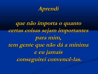 Aprendi  que não importa o quanto  certas coisas sejam importantes  para mim,  tem gente que não dá a mínima  e eu jamais  conseguirei convencê-las. 