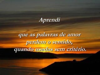 Aprendi  que as palavras de amor  perdem o sentido,  quando usadas sem critério. 