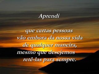 Aprendi  que certas pessoas  vão embora da nossa vida  de qualquer maneira,  mesmo que desejemos  retê-las para sempre. 