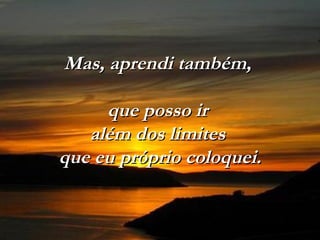 Mas, aprendi também,  que posso ir  além dos limites  que eu próprio coloquei. 