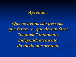 Aprendi...

 Que os heróis são pessoas
que fazem o que devem fazer
    “naquele” momento,
     independentemente
    do medo que sentem.
 