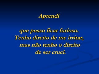 Aprendi

 que posso ficar furioso.
Tenho direito de me irritar,
 mas não tenho o direito
       de ser cruel.
 