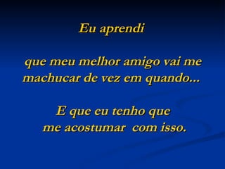 Eu aprendi

que meu melhor amigo vai me
machucar de vez em quando...

    E que eu tenho que
   me acostumar com isso.
 